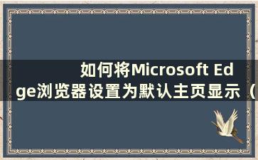 如何将Microsoft Edge浏览器设置为默认主页显示（How to set the Microsoft Edge browser as the default home page）